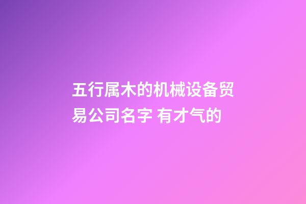五行属木的机械设备贸易公司名字 有才气的-第1张-公司起名-玄机派